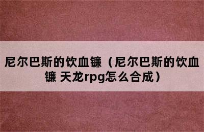 尼尔巴斯的饮血镰（尼尔巴斯的饮血镰 天龙rpg怎么合成）